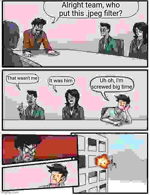 Boardroom Meeting Suggestion Meme | Alright team, who put this .jpeg filter? That wasn't me; It was him; Uh oh, I'm screwed big time | image tagged in memes,boardroom meeting suggestion | made w/ Imgflip meme maker