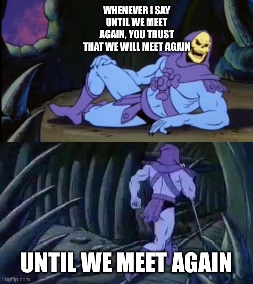 Is this true? | WHENEVER I SAY UNTIL WE MEET AGAIN, YOU TRUST THAT WE WILL MEET AGAIN; UNTIL WE MEET AGAIN | image tagged in uncomfortable truth skeletor | made w/ Imgflip meme maker