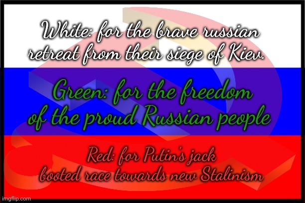 Russian flag explained | White: for the brave russian retreat from their siege of Kiev. Green: for the freedom of the proud Russian people; Red: for Putin's jack booted race towards new Stalinism | image tagged in russian,flag,soviet russia,garbage | made w/ Imgflip meme maker