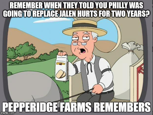 PEPPERIDGE FARMS REMEMBERS | REMEMBER WHEN THEY TOLD YOU PHILLY WAS GOING TO REPLACE JALEN HURTS FOR TWO YEARS? | image tagged in pepperidge farms remembers | made w/ Imgflip meme maker
