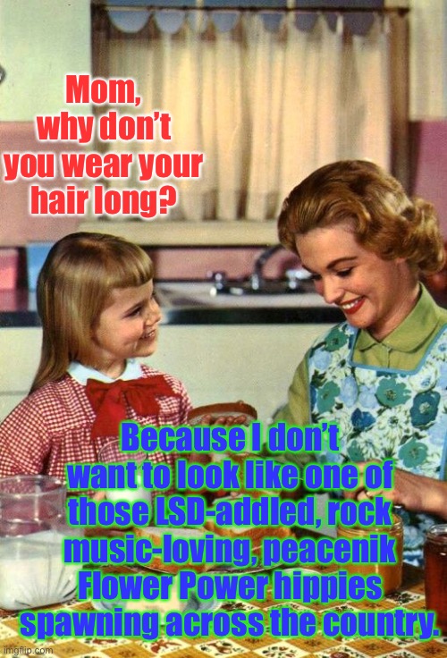 Nixon’s Silent Majority | Mom, why don’t you wear your hair long? Because I don’t want to look like one of those LSD-addled, rock music-loving, peacenik Flower Power hippies spawning across the country. | image tagged in vintage mom and daughter,memes,1960s | made w/ Imgflip meme maker