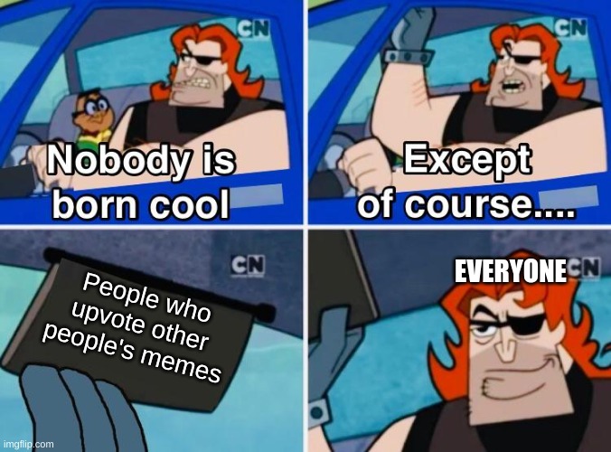 Nobody is born cool | EVERYONE; People who upvote other people's memes | image tagged in nobody is born cool | made w/ Imgflip meme maker