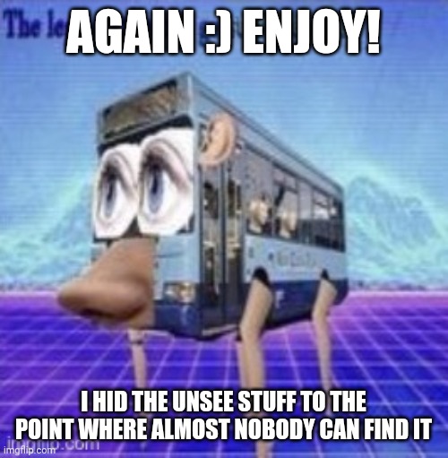 He | AGAIN :) ENJOY! I HID THE UNSEE STUFF TO THE POINT WHERE ALMOST NOBODY CAN FIND IT | image tagged in the legs on the bus go step step | made w/ Imgflip meme maker