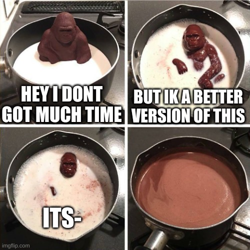 chocolate gorilla | HEY I DONT GOT MUCH TIME BUT IK A BETTER VERSION OF THIS ITS- | image tagged in chocolate gorilla | made w/ Imgflip meme maker