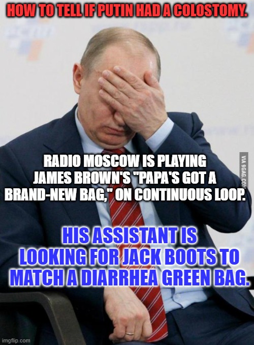 Sounds like his warranty may have expired. | HOW TO TELL IF PUTIN HAD A COLOSTOMY. RADIO MOSCOW IS PLAYING JAMES BROWN'S "PAPA'S GOT A BRAND-NEW BAG," ON CONTINUOUS LOOP. HIS ASSISTANT IS LOOKING FOR JACK BOOTS TO MATCH A DIARRHEA GREEN BAG. | image tagged in putin facepalm | made w/ Imgflip meme maker