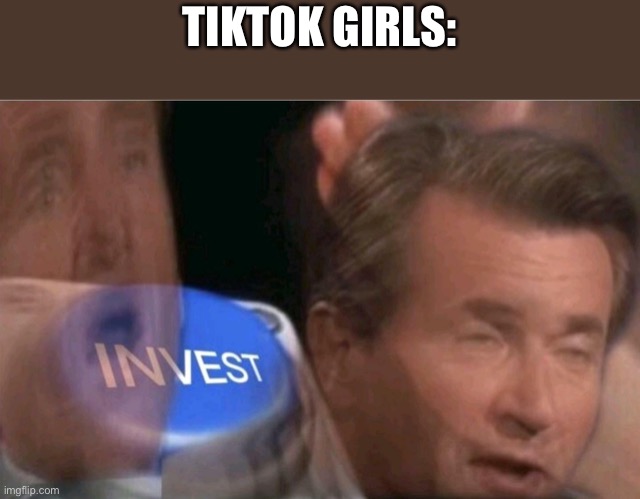 TIKTOK GIRLS: | image tagged in invest | made w/ Imgflip meme maker