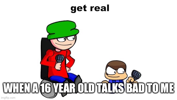 When a 16-year-old talks bad to me | WHEN A 16 YEAR OLD TALKS BAD TO ME | image tagged in get real | made w/ Imgflip meme maker