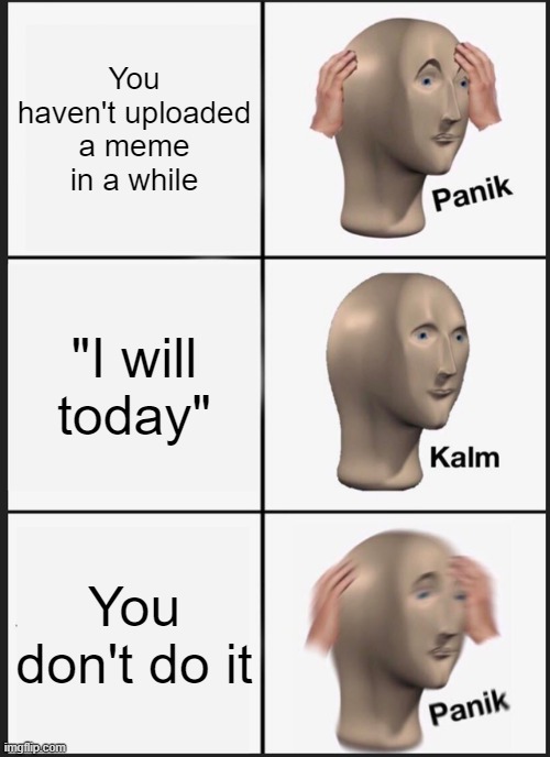 oof sorry guys | You haven't uploaded a meme in a while; "I will today"; You don't do it | image tagged in memes,panik kalm panik | made w/ Imgflip meme maker