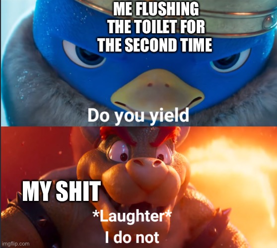 Do you yield? | ME FLUSHING THE TOILET FOR THE SECOND TIME; MY SHIT | image tagged in memes,you have been eternally cursed for reading the tags,oh wow are you actually reading these tags | made w/ Imgflip meme maker
