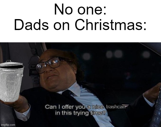 can i offer you a nice egg in this trying time | No one:
Dads on Christmas:; trashcan | image tagged in can i offer you a nice egg in this trying time | made w/ Imgflip meme maker