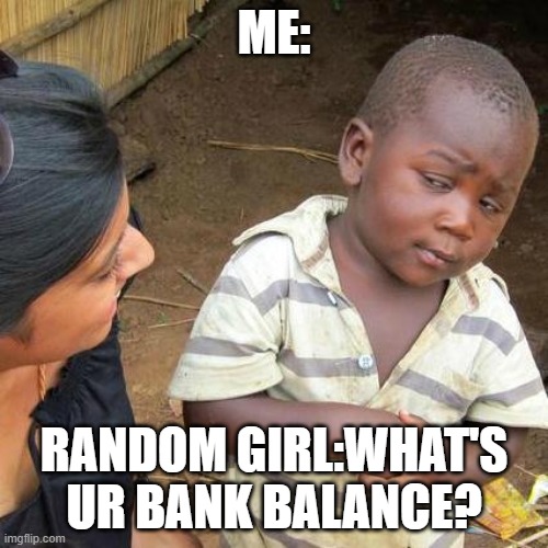 Gold Diggers | ME:; RANDOM GIRL:WHAT'S UR BANK BALANCE? | image tagged in memes,third world skeptical kid | made w/ Imgflip meme maker