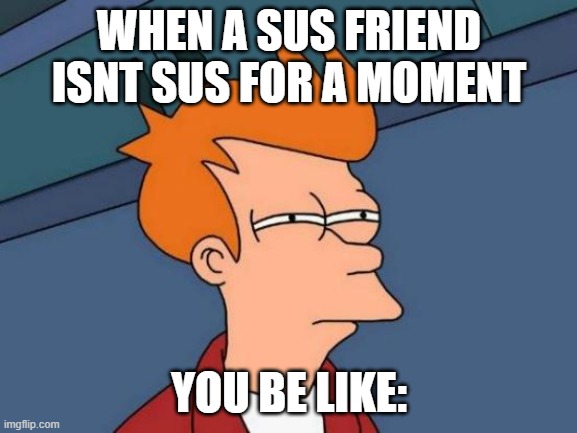 Its has happended to me has it happended to u? | WHEN A SUS FRIEND ISNT SUS FOR A MOMENT; YOU BE LIKE: | image tagged in memes,futurama fry | made w/ Imgflip meme maker