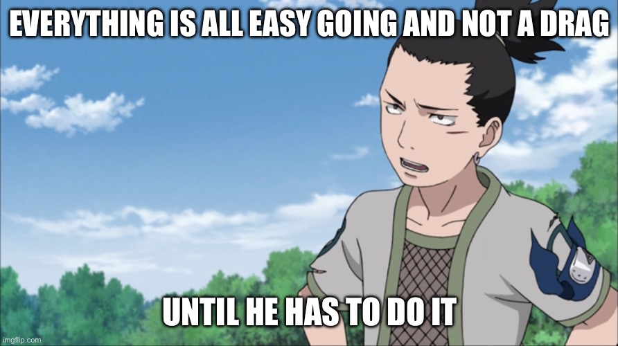 We all know what Shikamaru will say if he is forced to do something | EVERYTHING IS ALL EASY GOING AND NOT A DRAG; UNTIL HE HAS TO DO IT | image tagged in shikamaru,memes,easy going,naruto shippuden,what a drag | made w/ Imgflip meme maker