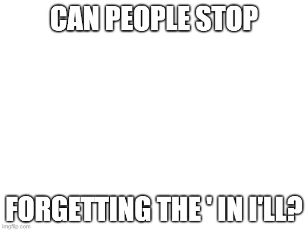 STOP FORGETTING IT | CAN PEOPLE STOP; FORGETTING THE ' IN I'LL? | image tagged in remember the ' in i'll | made w/ Imgflip meme maker