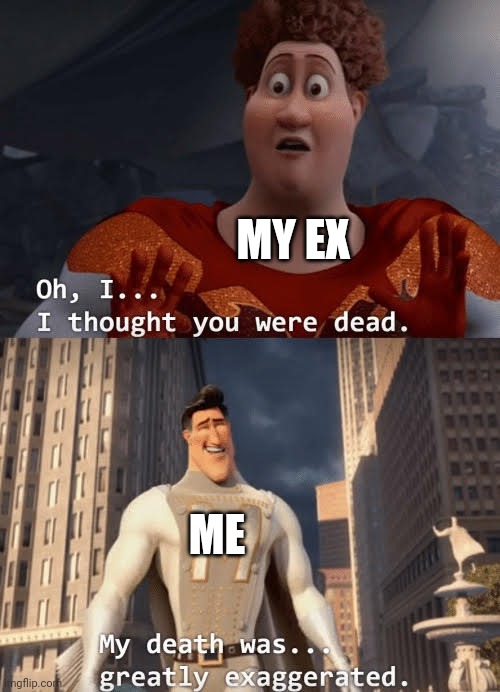 Bish! Stfu! | MY EX; ME | image tagged in my death was greatly exaggerated | made w/ Imgflip meme maker