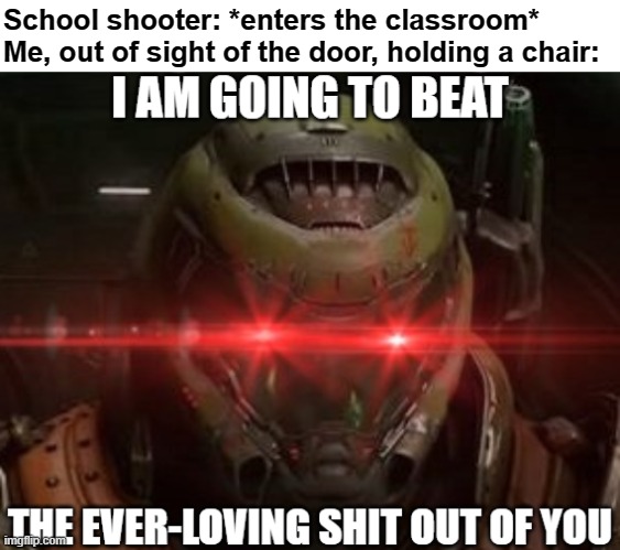 I'll be blastin' DOOM music too | School shooter: *enters the classroom*
Me, out of sight of the door, holding a chair: | image tagged in school shooting,edgy,dark humor,memes | made w/ Imgflip meme maker