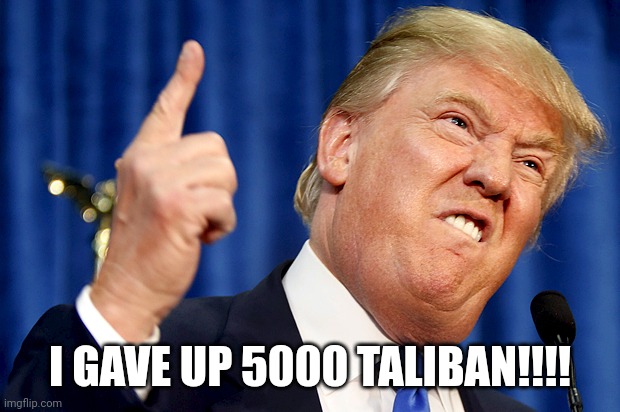 Donald Trump | I GAVE UP 5000 TALIBAN!!!! | image tagged in donald trump | made w/ Imgflip meme maker