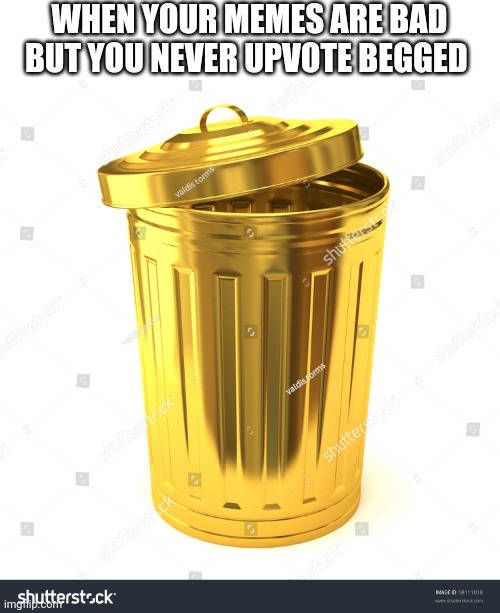 Never have Never Will | WHEN YOUR MEMES ARE BAD BUT YOU NEVER UPVOTE BEGGED | image tagged in memes,dank memes,respect,imgflip,golden,trash can | made w/ Imgflip meme maker