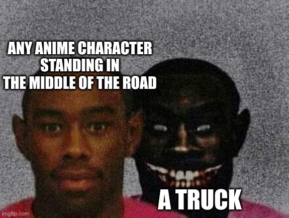 anime be like | ANY ANIME CHARACTER STANDING IN THE MIDDLE OF THE ROAD; A TRUCK | image tagged in anime,truck | made w/ Imgflip meme maker