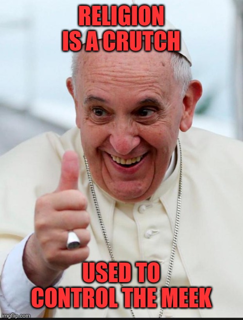 Yes because I love the pope | RELIGION IS A CRUTCH USED TO CONTROL THE MEEK | image tagged in yes because i love the pope | made w/ Imgflip meme maker