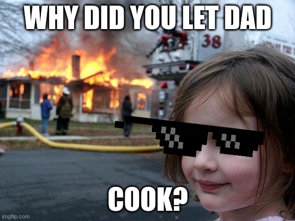 Disaster Girl | WHY DID YOU LET DAD; COOK? | image tagged in memes,disaster girl | made w/ Imgflip meme maker