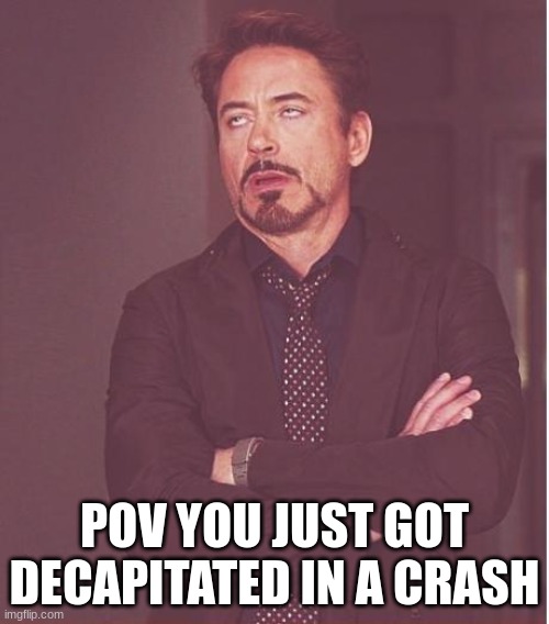 It's all I can think of right now | POV YOU JUST GOT DECAPITATED IN A CRASH | image tagged in memes,face you make robert downey jr | made w/ Imgflip meme maker