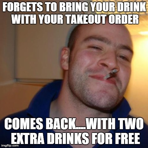 Good Guy Greg | FORGETS TO BRING YOUR DRINK WITH YOUR TAKEOUT ORDER COMES BACK....WITH TWO EXTRA DRINKS FOR FREE | image tagged in memes,good guy greg,AdviceAnimals | made w/ Imgflip meme maker