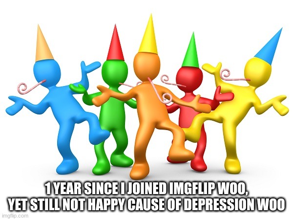 woo yay... | 1 YEAR SINCE I JOINED IMGFLIP WOO, YET STILL NOT HAPPY CAUSE OF DEPRESSION WOO | image tagged in party time | made w/ Imgflip meme maker