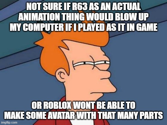 Futurama Fry Meme | NOT SURE IF R63 AS AN ACTUAL ANIMATION THING WOULD BLOW UP MY COMPUTER IF I PLAYED AS IT IN GAME OR ROBLOX WONT BE ABLE TO MAKE SOME AVATAR  | image tagged in memes,futurama fry | made w/ Imgflip meme maker