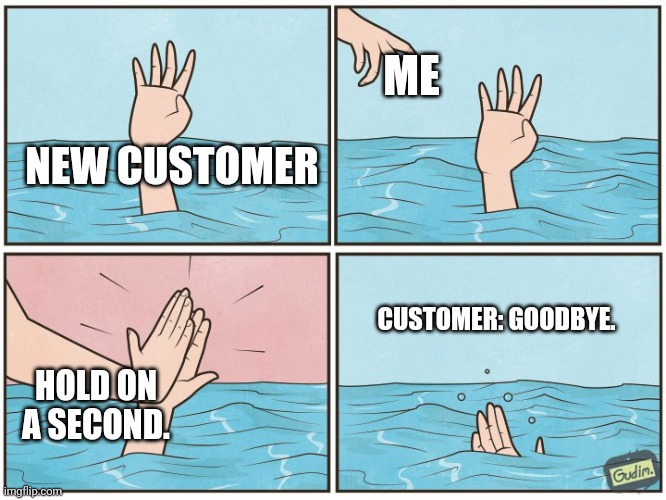 Customer service. | ME; NEW CUSTOMER; CUSTOMER: GOODBYE. HOLD ON A SECOND. | image tagged in high five drown,customer,customer service | made w/ Imgflip meme maker