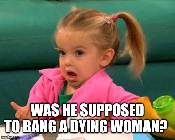 I don't know (Good Luck Charlie) | WAS HE SUPPOSED TO BANG A DYING WOMAN? | image tagged in i don't know good luck charlie | made w/ Imgflip meme maker