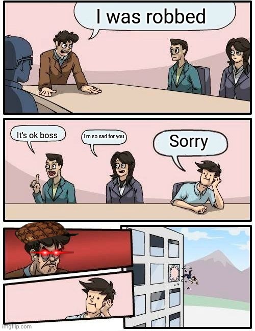 Boardroom Meeting Suggestion | I was robbed; It's ok boss; I'm so sad for you; Sorry | image tagged in memes,boardroom meeting suggestion | made w/ Imgflip meme maker
