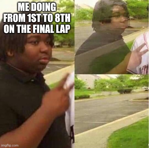 disappearing  | ME DOING FROM 1ST TO 8TH ON THE FINAL LAP | image tagged in disappearing | made w/ Imgflip meme maker