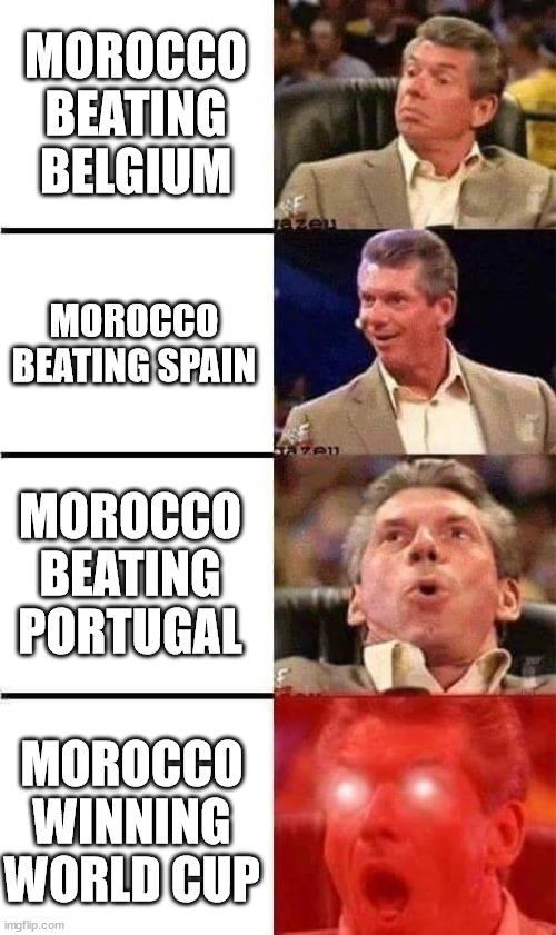 Morocco | MOROCCO BEATING BELGIUM; MOROCCO BEATING SPAIN; MOROCCO BEATING PORTUGAL; MOROCCO WINNING WORLD CUP | image tagged in vince mcmahon reaction w/glowing eyes,soccer,football,world cup | made w/ Imgflip meme maker