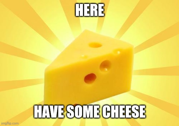 Cheese Time | HERE HAVE SOME CHEESE | image tagged in cheese time | made w/ Imgflip meme maker