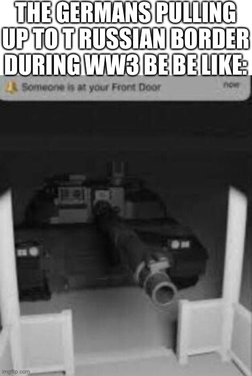 someone is at your front door tank | THE GERMANS PULLING UP TO THE  RUSSIAN BORDER DURING WW3 BE BE LIKE: | image tagged in someone is at your front door tank,memes,tanks,army,ww3 | made w/ Imgflip meme maker