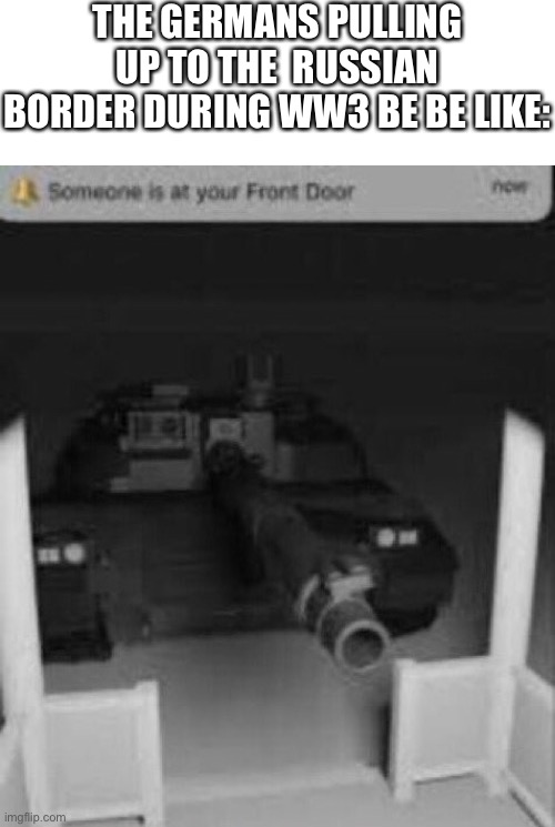 someone is at your front door tank | THE GERMANS PULLING UP TO THE  RUSSIAN BORDER DURING WW3 BE BE LIKE: | image tagged in someone is at your front door tank,tanks,ww3,army,dark humor | made w/ Imgflip meme maker