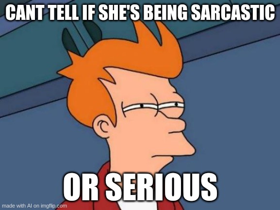 sarcasm | CANT TELL IF SHE'S BEING SARCASTIC; OR SERIOUS | image tagged in memes,futurama fry | made w/ Imgflip meme maker