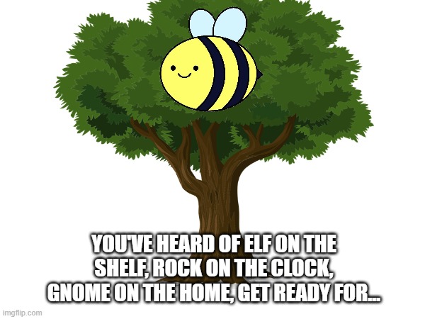 lmao when is this going to stop | YOU'VE HEARD OF ELF ON THE SHELF, ROCK ON THE CLOCK, GNOME ON THE HOME, GET READY FOR... | image tagged in bees,tree | made w/ Imgflip meme maker
