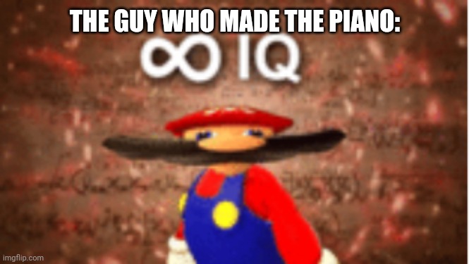 Infinite IQ | THE GUY WHO MADE THE PIANO: | image tagged in infinite iq | made w/ Imgflip meme maker