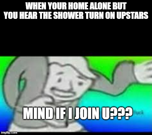 Vault boy wtf meme | WHEN YOUR HOME ALONE BUT YOU HEAR THE SHOWER TURN ON UPSTARS; MIND IF I JOIN U??? | image tagged in vault boy wtf meme | made w/ Imgflip meme maker