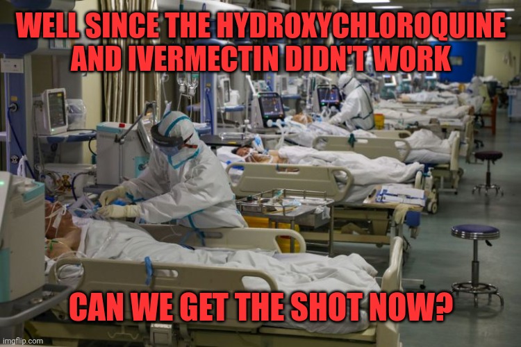 icu | WELL SINCE THE HYDROXYCHLOROQUINE AND IVERMECTIN DIDN'T WORK CAN WE GET THE SHOT NOW? | image tagged in icu | made w/ Imgflip meme maker