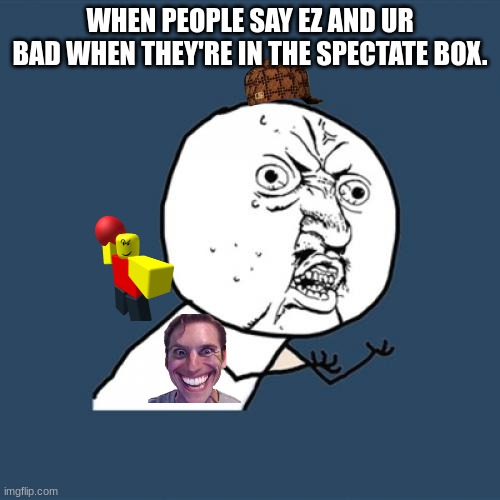 Y U No Meme | WHEN PEOPLE SAY EZ AND UR BAD WHEN THEY'RE IN THE SPECTATE BOX. | image tagged in memes,y u no | made w/ Imgflip meme maker