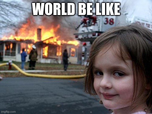 Disaster Girl | WORLD BE LIKE | image tagged in memes,disaster girl | made w/ Imgflip meme maker