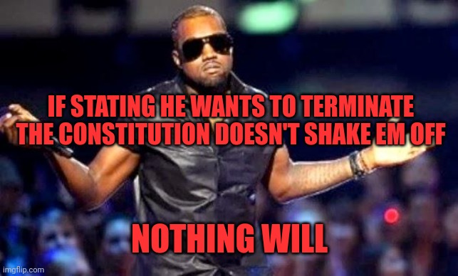 Kanye Shoulder Shrug | IF STATING HE WANTS TO TERMINATE THE CONSTITUTION DOESN'T SHAKE EM OFF NOTHING WILL | image tagged in kanye shoulder shrug | made w/ Imgflip meme maker