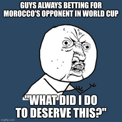 lets go morocco | GUYS ALWAYS BETTING FOR MOROCCO'S OPPONENT IN WORLD CUP; "WHAT DID I DO TO DESERVE THIS?" | image tagged in memes,y u no | made w/ Imgflip meme maker