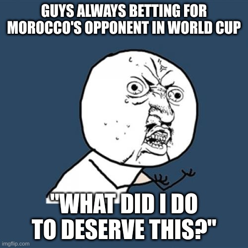 les go morocco | GUYS ALWAYS BETTING FOR MOROCCO'S OPPONENT IN WORLD CUP; "WHAT DID I DO TO DESERVE THIS?" | image tagged in memes,y u no | made w/ Imgflip meme maker
