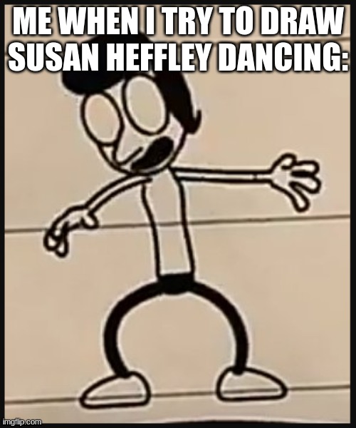 *music intensifies* | ME WHEN I TRY TO DRAW SUSAN HEFFLEY DANCING: | image tagged in diary of a wimpy kid | made w/ Imgflip meme maker
