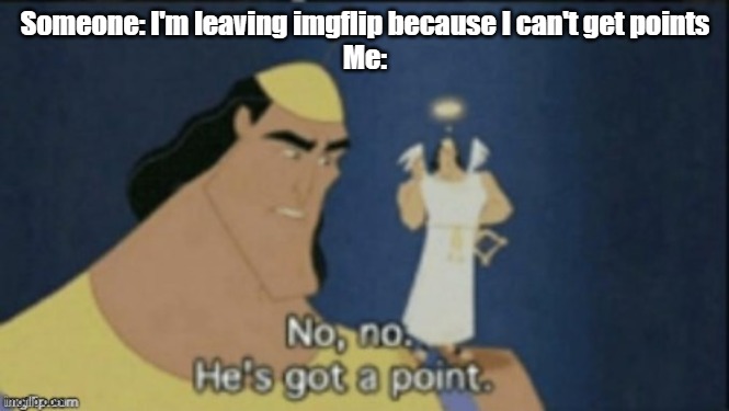 no no hes got a point | Someone: I'm leaving imgflip because I can't get points
Me: | image tagged in no no hes got a point | made w/ Imgflip meme maker