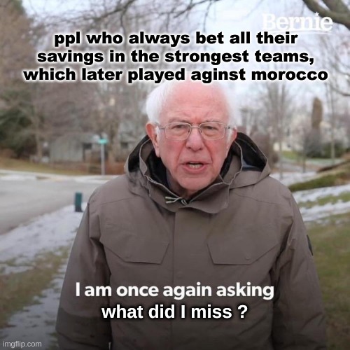 qatar | ppl who always bet all their savings in the strongest teams, which later played aginst morocco; what did I miss ? | image tagged in memes,bernie i am once again asking for your support | made w/ Imgflip meme maker